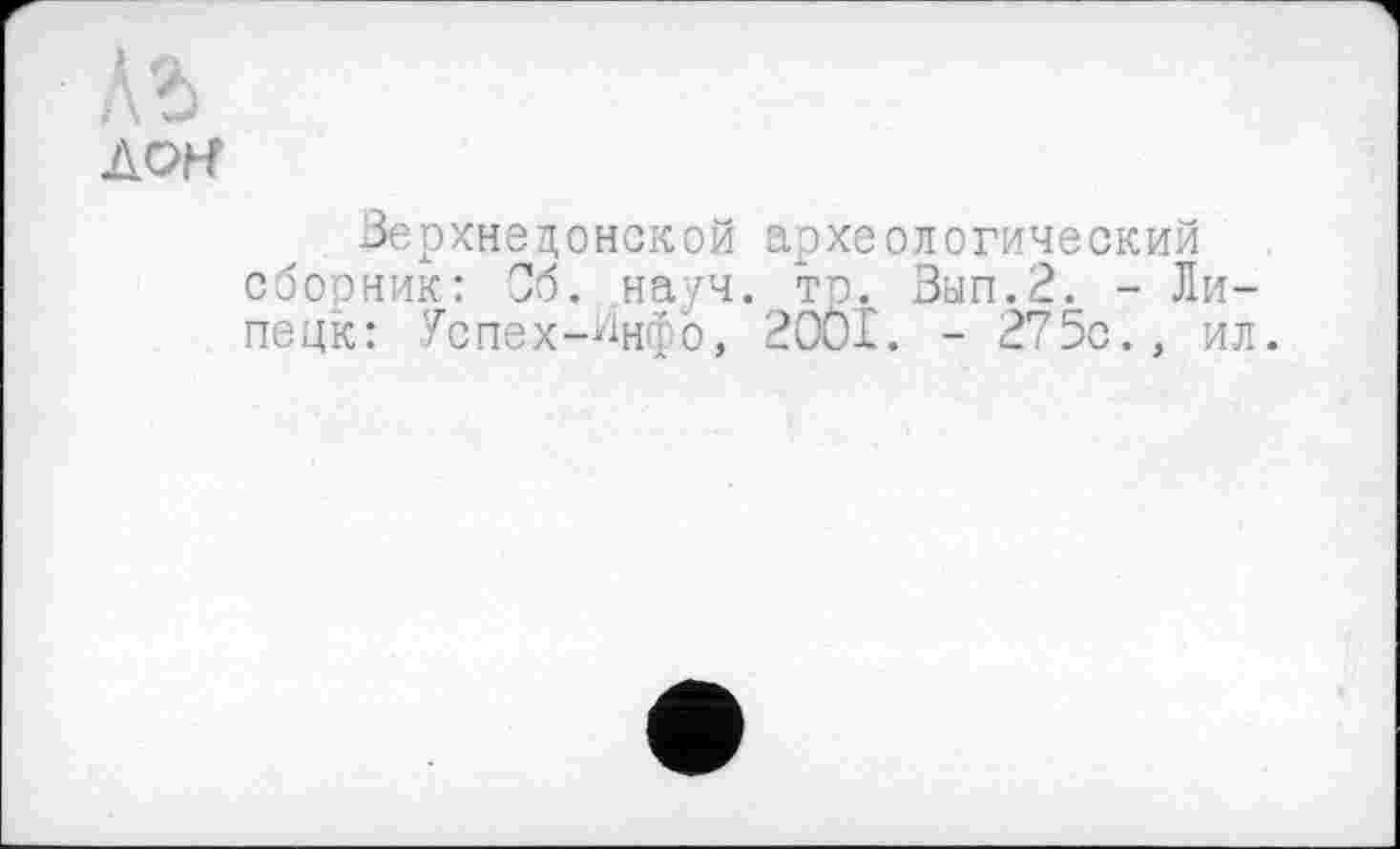 ﻿ЛОН
Зерхнедонской археологический сборник: 36. науч. то. Зып.2. - Липецк: Успех-^нфо, 2001. - 275с., ил.